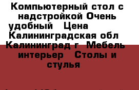 Компьютерный стол с надстройкой.Очень удобный › Цена ­ 3 000 - Калининградская обл., Калининград г. Мебель, интерьер » Столы и стулья   